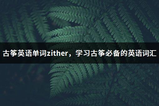 古筝英语单词zither，学习古筝必备的英语词汇-1